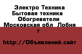 Электро-Техника Бытовая техника - Обогреватели. Московская обл.,Лобня г.